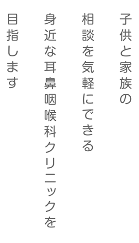 子供と家族の相談を気軽にできる身近な耳鼻咽喉科クリニックを目指します